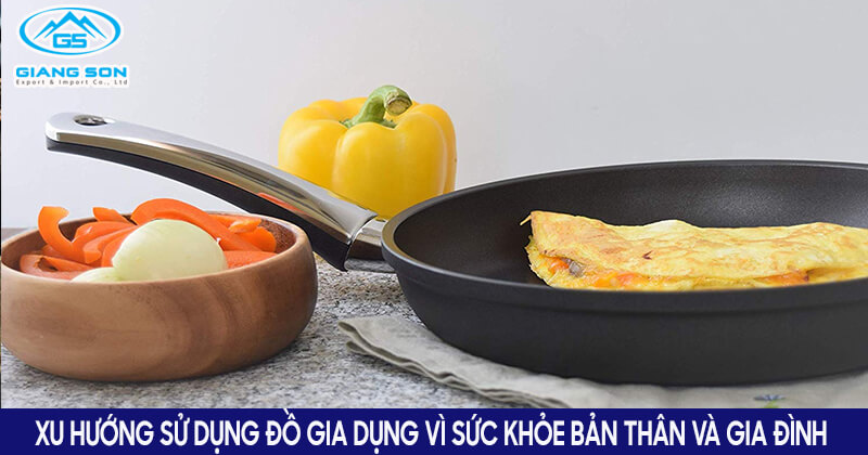 Xu hướng sử dụng đồ gia dụng vì sức khỏe bản thân và gia đình