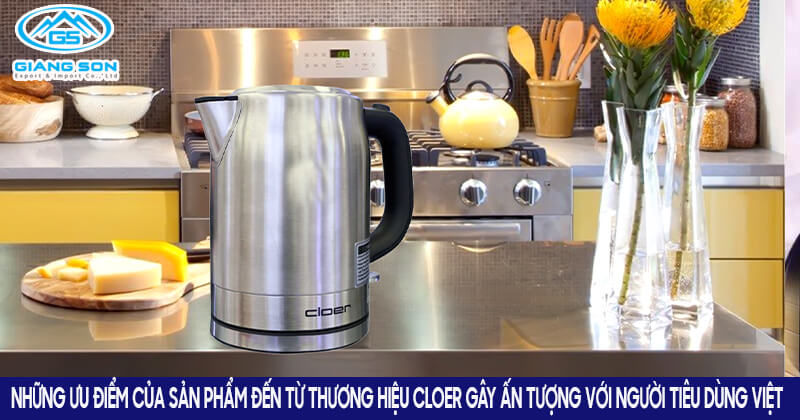 Những ưu điểm của sản phẩm đến từ thương hiệu Cloer gây ấn tượng với người tiêu dùng Việt